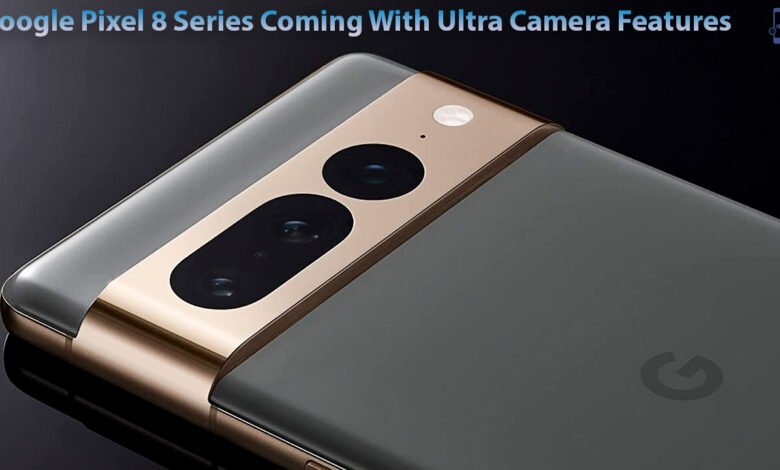 Google Pixel 8 Series Coming With Ultra Camera Features